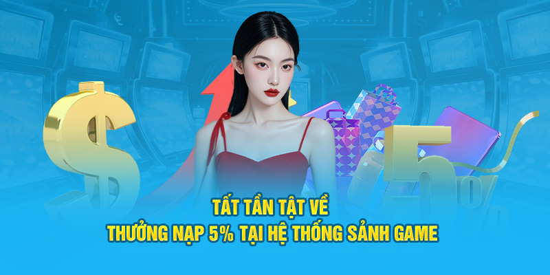 Tất tần tật về thưởng nạp 5% tại hệ thống sảnh game